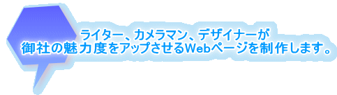 ライター、カメラマン、デザイナーが 御社の魅力度をアップさせるWebページを制作します。